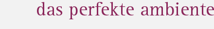 Das perfekte Ambiente